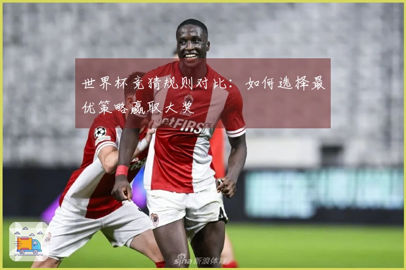 世界杯竞猜规则对比：如何选择最优策略赢取大奖