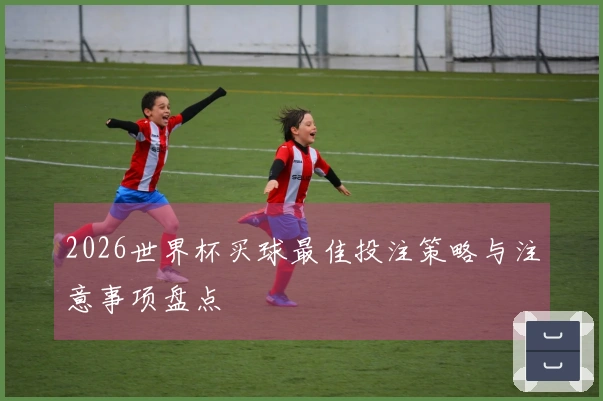 2026世界杯买球最佳投注策略与注意事项盘点