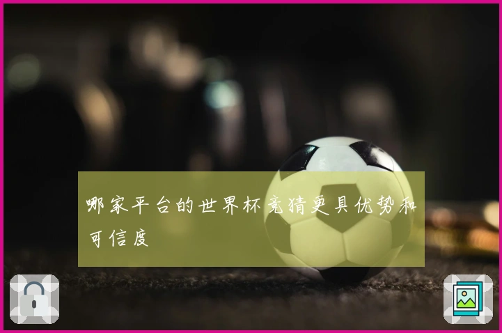 哪家平台的世界杯竞猜更具优势和可信度