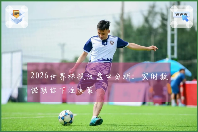 2026世界杯投注盘口分析：实时数据助你下注决策