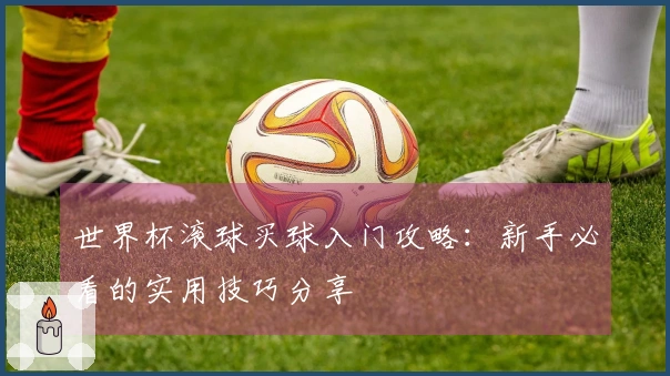 世界杯滚球买球入门攻略：新手必看的实用技巧分享