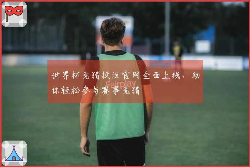 世界杯竞猜投注官网全面上线，助你轻松参与赛事竞猜