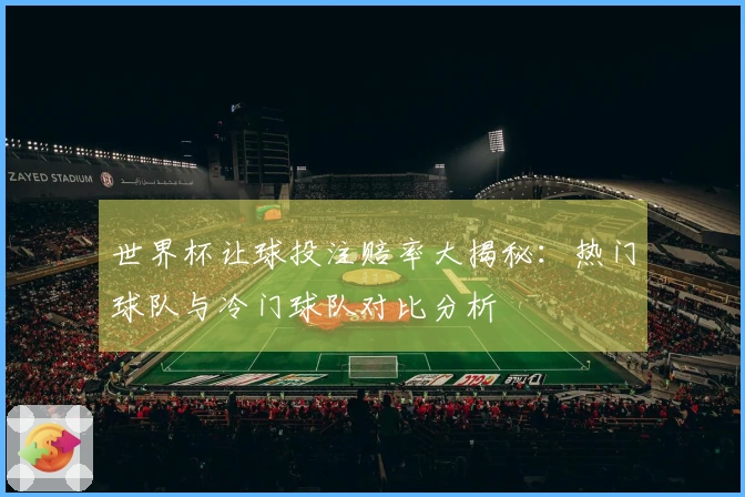 世界杯让球投注赔率大揭秘：热门球队与冷门球队对比分析
