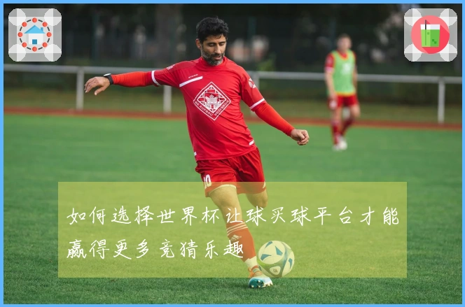 如何选择世界杯让球买球平台才能赢得更多竞猜乐趣
