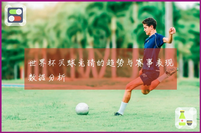 世界杯买球竞猜的趋势与赛事表现数据分析