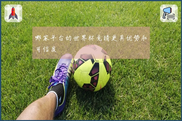 哪家平台的世界杯竞猜更具优势和可信度