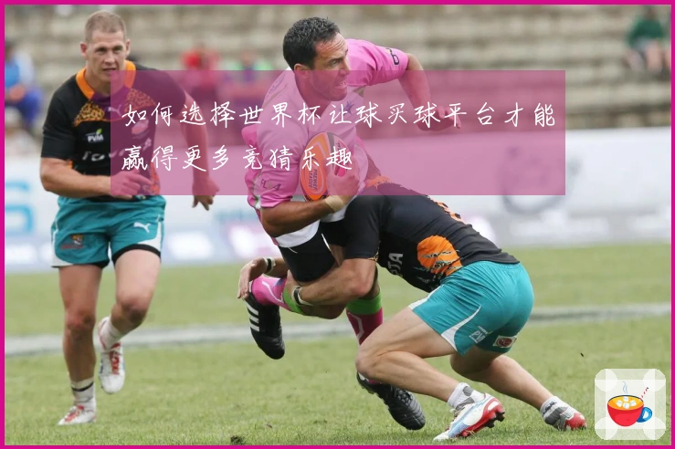 如何选择世界杯让球买球平台才能赢得更多竞猜乐趣
